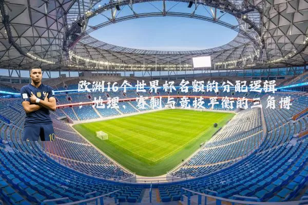欧洲16个世界杯名额的分配逻辑:地理、赛制与竞技平衡的三角博弈