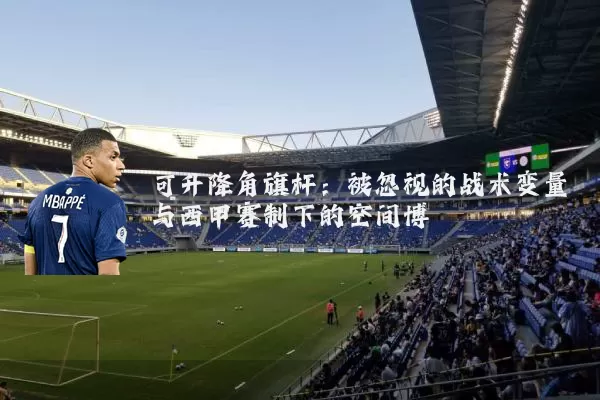 可升降角旗杆:被忽视的战术变量与西甲赛制下的空间博弈