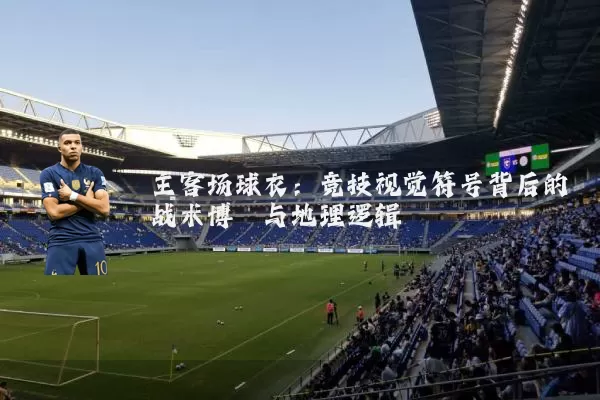 主客场球衣：竞技视觉符号背后的战术博弈与地理逻辑