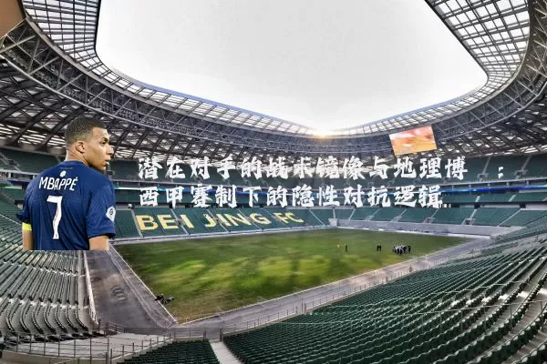潜在对手的战术镜像与地理博弈：西甲赛制下的隐性对抗逻辑