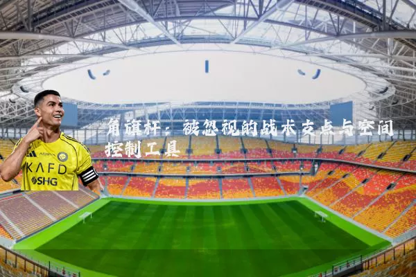 角旗杆：被忽视的战术支点与空间控制工具