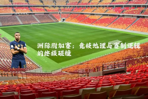 洲际附加赛：竞技地理与赛制逻辑的终极碰撞