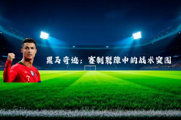 黑马奇迹:赛制裂隙中的战术突围