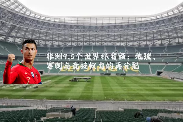 非洲9.5个世界杯名额:地理、赛制与竞技权力的再分配