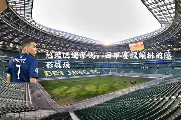 地理回避原则：西甲赛程编排的隐形战场