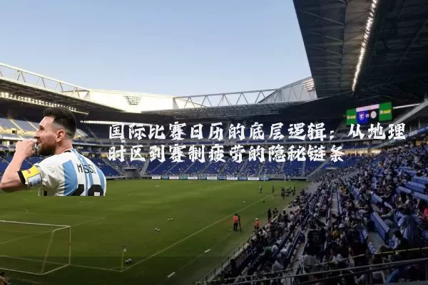 国际比赛日历的底层逻辑:从地理时区到赛制疲劳的隐秘链条
