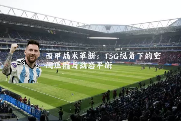 西甲战术革新：TSG视角下的空间压缩与动态平衡