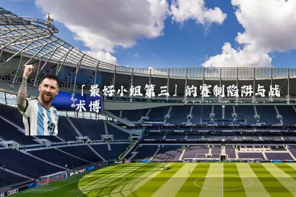 「最好小组第三」的赛制陷阱与战术博弈