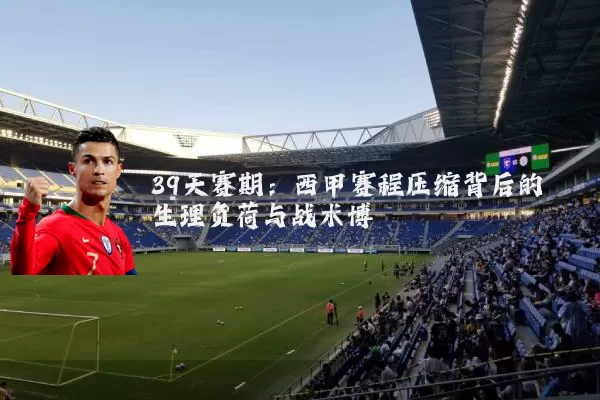 39天赛期:西甲赛程压缩背后的生理负荷与战术博弈