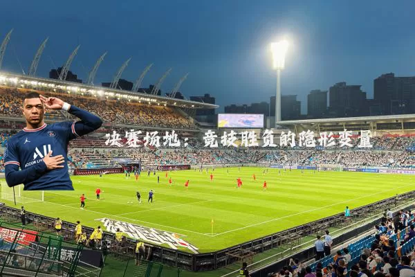 决赛场地:竞技胜负的隐形变量