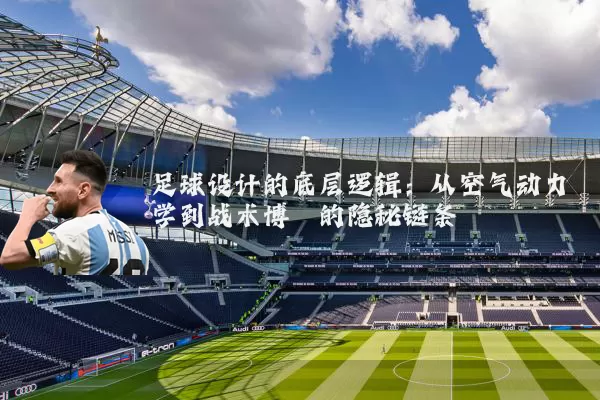 足球设计的底层逻辑：从空气动力学到战术博弈的隐秘链条