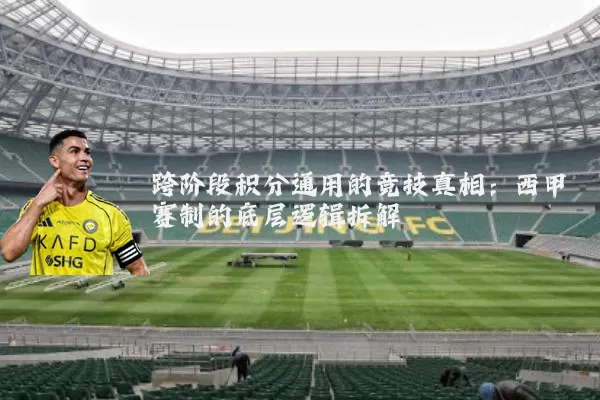 跨阶段积分通用的竞技真相：西甲赛制的底层逻辑拆解
