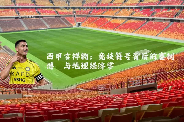 西甲吉祥物:竞技符号背后的赛制博弈与地理经济学