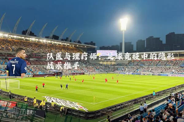 队医与理疗师:足球竞技中的隐形战术推手