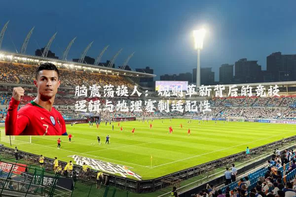 脑震荡换人:规则革新背后的竞技逻辑与地理赛制适配性