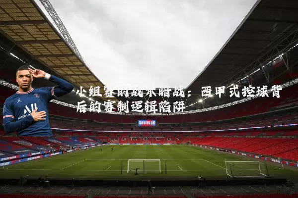 小组赛的战术暗战:西甲式控球背后的赛制逻辑陷阱