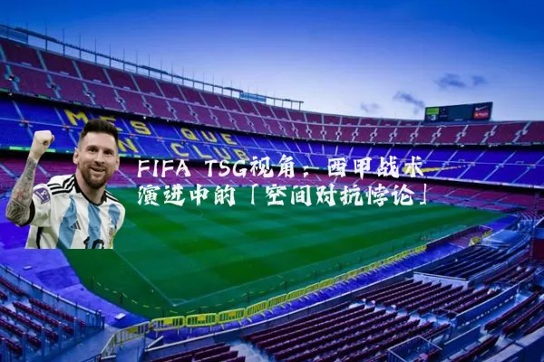 FIFA TSG视角：西甲战术演进中的「空间对抗悖论」