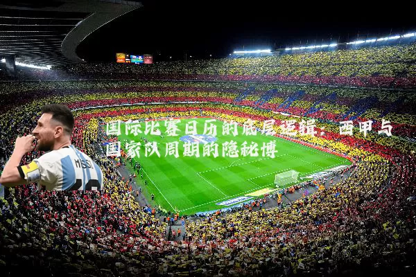 国际比赛日历的底层逻辑:西甲与国家队周期的隐秘博弈