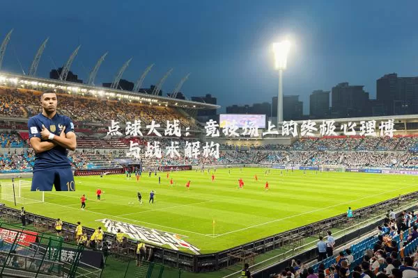 点球大战：竞技场上的终极心理博弈与战术解构