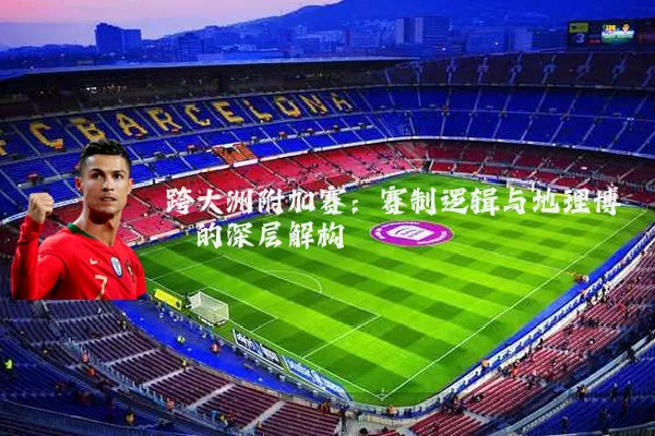 跨大洲附加赛：赛制逻辑与地理博弈的深层解构