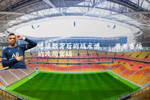 进球数背后的战术博弈：西甲赛场的攻防密码