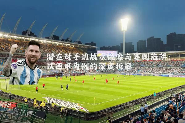 潜在对手的战术镜像与赛制陷阱：以西甲为例的深度拆解
