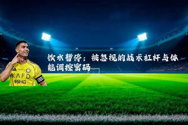 饮水暂停：被忽视的战术杠杆与体能调控密码