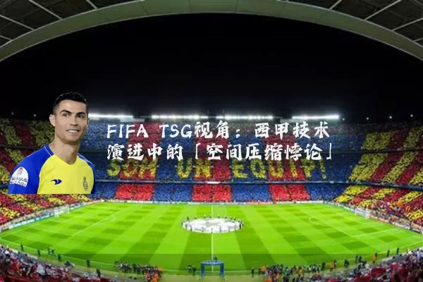FIFA TSG视角:西甲技术演进中的「空间压缩悖论」