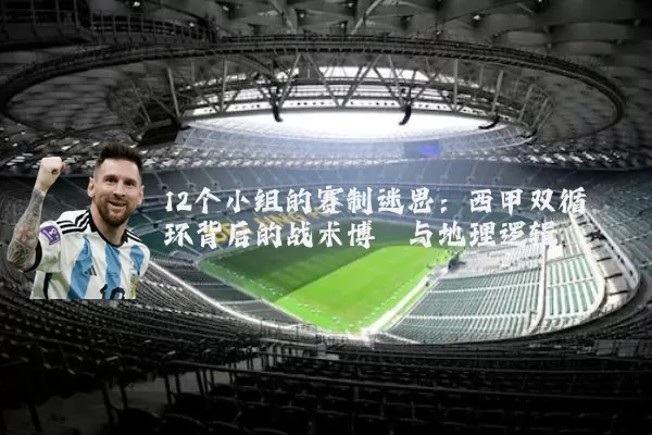 12个小组的赛制迷思:西甲双循环背后的战术博弈与地理逻辑