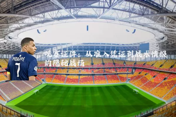 观赛证件:从准入凭证到战术情报的隐秘战场